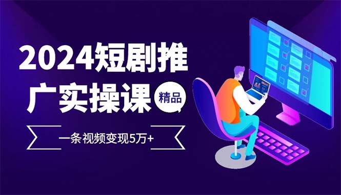 2024最火爆的项目短剧推广实操课 一条视频变现5万+(附软件工具)-北京金博维修中心