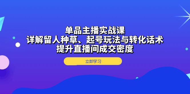 单品主播实战课：详解留人种草、起号玩法与转化话术，提升直播间成交密度-北京金博维修中心